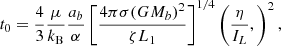 $$ \begin{aligned} t_0 = \frac{4}{3}\frac{\mu }{k_{\rm B}}\frac{a_b}{\alpha } \left[ \frac{4\pi \sigma (GM_b)^2}{\zeta L_1} \right]^{1/4} \left( \frac{\eta }{I_L}, \right)^2 , \end{aligned} $$