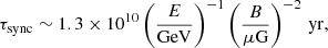 $$ \begin{aligned}&\tau _{\rm sync} \sim 1.3 \times 10^{10} \left(\frac{E}{\mathrm{GeV}}\right)^{-1} \left(\frac{B}{\mu \mathrm{G}}\right)^{-2}\,\mathrm{yr}, \end{aligned} $$