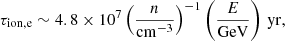 $$ \begin{aligned}&\tau _{\rm ion,e} \sim 4.8\times 10^7 \left(\frac{n}{\mathrm{cm}^{-3}}\right)^{-1}\left(\frac{E}{\mathrm{GeV}}\right)\,\mathrm{yr}, \end{aligned} $$