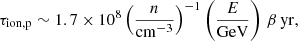 $$ \begin{aligned}&\tau _{\rm ion,p} \sim 1.7 \times 10^8 \left(\frac{n}{\mathrm{cm}^{-3}}\right)^{-1} \left(\frac{E}{\mathrm{GeV}}\right)\,\beta \, \mathrm{yr}, \end{aligned} $$