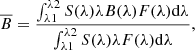 $$ \begin{aligned} \overline{B} = {{\int _{\lambda 1}^{\lambda 2} S(\lambda ) \lambda B(\lambda ) F(\lambda ) \mathrm{d}\lambda } \over {\int _{\lambda 1}^{\lambda 2} S(\lambda ) \lambda F(\lambda ) \mathrm{d}\lambda }} , \end{aligned} $$