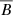 $ \overline {B} $