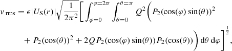 $$ \begin{aligned} v_{\text{ rms}}&= \epsilon |U_{\rm S}(r)| \sqrt{\frac{1}{2\pi ^2}} \Bigg [\int _{\varphi =0}^{\varphi =2\pi } \int _{\theta =0}^{\theta =\pi }Q^2 \bigg ( P_2(\cos (\varphi )\sin (\theta ))^2 \nonumber \\&\quad + P_2(\cos (\theta ))^2 + 2Q P_2(\cos (\varphi )\sin (\theta )) P_2(\cos (\theta )) \bigg )\,\mathrm{d}\theta \,\mathrm{d}\varphi \Bigg ]^{\frac{1}{2}}, \end{aligned} $$