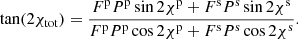 $$ \begin{aligned} \tan (2\chi _{\rm tot}) = \frac{F^\mathrm{p}P^\mathrm{p} \sin 2\chi ^\mathrm{p} + F^\mathrm{s}P^\mathrm{s} \sin 2\chi ^\mathrm{s}}{F^\mathrm{p}P^\mathrm{p} \cos 2\chi ^\mathrm{p} + F^\mathrm{s}P^\mathrm{s} \cos 2\chi ^\mathrm{s}} . \end{aligned} $$