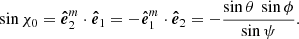 $$ \begin{aligned} \sin \chi _0 = \boldsymbol{\hat{e}}_2^{m} \cdot \boldsymbol{\hat{e}}_1 = - \boldsymbol{\hat{e}}_1^{m} \cdot \boldsymbol{\hat{e}}_2 = - \frac{\sin \theta \ \sin \phi }{\sin \psi }. \end{aligned} $$
