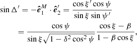 $$ \begin{aligned}&\sin \Delta ^{\prime} = - \boldsymbol{\hat{e}}^{M}_1 \cdot \boldsymbol{\hat{e}}^{\prime}_2= \frac{\cos \xi ^{\prime} \cos \psi }{\sin \xi \sin \psi ^{\prime}} \nonumber \\&\qquad \ \ = \frac{\cos \psi }{\sin \xi \sqrt{1-\delta ^2\cos ^2\psi }} \frac{\cos \xi -\beta }{1-\beta \cos \xi } , \end{aligned} $$