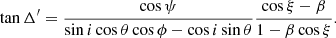$$ \begin{aligned} \tan \Delta ^{\prime} = \frac{\cos \psi }{\sin i \cos \theta \cos \phi -\cos i \sin \theta } \frac{\cos \xi -\beta }{1-\beta \cos \xi } . \end{aligned} $$