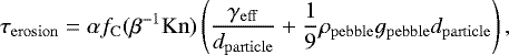 \begin{equation*} \tau_{\mathrm{erosion}}=\alpha f_{\mathrm{C}}(\beta^{-1} \mathrm{Kn})\left( \frac{\gamma_{\mathrm{eff}}}{d_{\mathrm{particle}}} &#x002B; \frac{1}{9} \rho_{\mathrm{pebble}} g_{\mathrm{pebble}} d_{\mathrm{particle}} \right), \end{equation*}