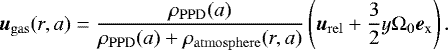 \begin{equation*}{\vec u}_{\mathrm{gas}}(r,a)=\frac{\rho_{\mathrm{PPD}}(a)}{\rho_{\mathrm{PPD}}(a)&#x002B;\rho_{\mathrm{atmosphere}}(r,a)}\left({\vec u}_{\mathrm{rel}}&#x002B;\frac{3}{2}y \Omega_0 {{\vec e}_{\textrm{x}}} \right). \end{equation*}