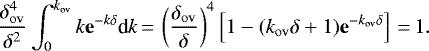 \begin{equation*} \frac{\delta_{\mathrm{ov}}^4}{\delta^2}\int_0^{{k_{\mathrm{ov}}}} k \mathbf{e}^{-k\delta}\textrm{d} k\,{=}\, \left(\frac{{\delta_{\mathrm{ov}}}}{\delta}\right)^4 \left[1-({k_{\mathrm{ov}}}\delta&#x002B;1)\mathbf{e}^{-{k_{\mathrm{ov}}}\delta}\right]\,{=}\, 1.\end{equation*}