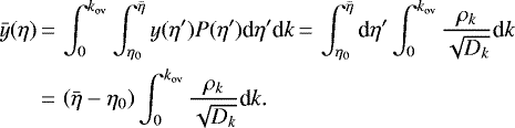 \begin{align*} \bar y(\eta) &\,{=}\, \int_0^{{k_{\mathrm{ov}}}} \int_{\eta_0}^{\bar\eta} y(\eta&#x0027;)P(\eta&#x0027;)\textrm{d} \eta&#x0027; \textrm{d} {k} \,{=}\, \int_{\eta_0}^{\bar\eta}\textrm{d} \eta&#x0027;\int_0^{{k_{\mathrm{ov}}}} \frac{\rho_k}{\sqrt{D_{k}}}\textrm{d} k \nonumber\\ &\,{=}\, \left(\bar\eta-\eta_0\right)\int_0^{{k_{\mathrm{ov}}}} \frac{\rho_k}{\sqrt{D_{k}}}\textrm{d} k.\end{align*}