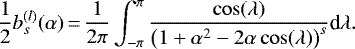 \begin{equation*} \frac{1}{2}{b^{(l)}_{s}(\alpha)}\,{=}\,\frac{1}{2\pi}\int_{-\pi}^{\pi} \frac{\cos(\lambda)}{\left(1&#x002B;\alpha^2-2\alpha\cos(\lambda)\right)^s}\textrm{d} \lambda.\end{equation*}