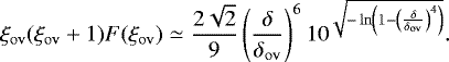 \begin{equation*} {\xi_{\mathrm{ov}}}({\xi_{\mathrm{ov}}}&#x002B;1)F({\xi_{\mathrm{ov}}}) \simeq \frac{2\sqrt{2}}{9}\left(\frac{\delta}{{\delta_{\mathrm{ov}}}}\right)^6 10^{\sqrt{-\ln\left(1-\left(\frac{\delta}{{\delta_{\mathrm{ov}}}}\right)^4\right)}}.\end{equation*}