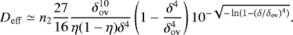 \begin{equation*} {D_{\mathrm{eff}}} \simeq n_2\frac{27}{16}\frac{\delta_{\mathrm{ov}}^{10}}{\eta(1-\eta)\delta^4}\left(1-\frac{\delta^4}{\delta_{\mathrm{ov}}^4}\right)10^{-\sqrt{-\ln(1-(\delta/{\delta_{\mathrm{ov}}})^4)}}.\end{equation*}