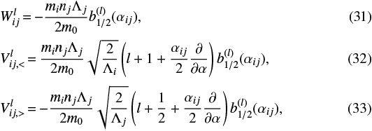 \begin{align} &W_{ij}^l \,{=}\, {-}\frac{m_in_j\Lambda_j}{2m_0} {b^{(l)}_{1/2}(\alpha_{ij})},\\ &V_{ij,<}^{l} \,{=}\, \frac{m_in_j\Lambda_j}{2m_0} \sqrt{\frac{2}{\Lambda_i}} \left(l&#x002B;1&#x002B;\frac{\alpha_{ij}}{2}\frac{\partial }{\partial \alpha}\right){b^{(l)}_{1/2}(\alpha_{ij})},\\ &V_{ij,>}^{l} \,{=}\, {-}\frac{m_in_j\Lambda_j}{2m_0} \sqrt{\frac{2}{\Lambda_j}} \left(l&#x002B;\frac{1}{2}&#x002B;\frac{\alpha_{ij}}{2}\frac{\partial }{\partial \alpha}\right){b^{(l)}_{1/2}(\alpha_{ij})},\end{align}