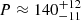 $ P \approx 140^{+12}_{-11} $