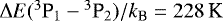 $\Delta E({}^{3}\text{P}_1-{}^{3}\text{P}_2)/k_{\text{B}} = 228\,\text{K}$