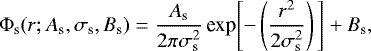 \begin{equation*} \Phi_{\text{s}}(r; A_{\text{s}}, \sigma_{\text{s}}, B_{\text{s}}) = \frac{A_{\text{s}}}{ 2\pi\sigma_{\text{s}}^2 }\,\text{exp}\Bigg[{-}\left(\frac{r^2 }{2\sigma_{\text{s}}^2}\right) \Bigg] &#x002B; B_{\text{s}} ,\end{equation*}