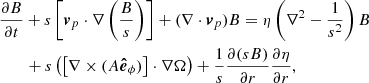 $$ \begin{aligned}&\frac{\partial B}{\partial t} + s\left[ \boldsymbol{v}_p \cdot \nabla \left(\frac{B}{s} \right) \right] + (\nabla \cdot \boldsymbol{v}_p)B = \eta \left( \nabla ^2 - \frac{1}{s^2} \right)B \nonumber \\&\qquad + s\left(\left[ \nabla \times (A{\boldsymbol{\hat{e}}}_\phi ) \right]\cdot \nabla \Omega \right) + \frac{1}{s}\frac{\partial (sB)}{\partial r}\frac{\partial \eta }{\partial r}, \end{aligned} $$