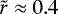 $\tilde{r} \approx 0.4$