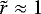 $\tilde{r}\approx 1$