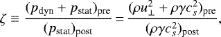 \begin{align*} \zeta \equiv \frac{(p_{\textrm{dyn}} &#x002B; p_{\textrm{stat}})_{\textrm{pre}}}{ (p_{\textrm{stat}})_{\textrm{post}}} \,{=}\, \frac{( \rho u_{\perp}^2&#x002B; \rho \gamma c_s^2)_{\textrm{pre}}}{(\rho \gamma c_s^2)_{\textrm{post}}},\end{align*}