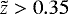 $\tilde{z}>0.35$