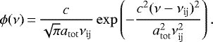 \begin{equation*} \phi(\nu)\,{=}\,\frac{c}{\sqrt{\pi} a_{\mathrm{tot}} \nu_{\textrm{ij}} } \exp{\left( -\frac{c^2(\nu-\nu_{\textrm{ij}})^2}{ a_{\mathrm{tot}}^2 \nu_{\textrm{ij}}^2} \right)}\,. \end{equation*}
