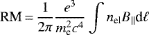 \begin{equation*} \textrm{RM}\,{=}\,\frac{1}{2\pi}\frac{e^3}{m_{\textrm{e}}^2c^4} \int n_{\textrm{el}} B_{||} \textrm{d}\ell\end{equation*}