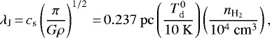 \begin{equation*} \lambda _{\textrm{J}}\,{=}\,c_{\textrm{s}} \left (\frac{\pi }{G\rho }\right)^{1/2} \,{=}\,0.237{\rm~pc}\left (\frac{T_{\textrm{d}}^{0}}{10\rm\ K} \right)\left (\frac{n_{\textrm{H}_{2}}}{10^{4}\ \textrm{cm}^{3}} \right), \end{equation*}