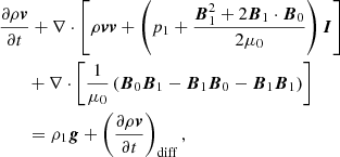 $$ \begin{aligned}&\frac{\partial \rho \boldsymbol{v}}{\partial t} + \mathbf \nabla \cdot \left[\rho \boldsymbol{v} \boldsymbol{v} + \left(p_1+ \frac{\boldsymbol{B}_1^2 + 2\boldsymbol{B}_1 \cdot \boldsymbol{B}_0}{2 \mu _0} \right) \boldsymbol{I} \right] \nonumber \\&\qquad +\mathbf \nabla \cdot \left[\frac{1}{\mu _0} \left(\boldsymbol{B}_0 \boldsymbol{B}_1-\boldsymbol{B}_1 \boldsymbol{B}_0-\boldsymbol{B}_1 \boldsymbol{B}_1 \right) \right] \nonumber \\&\qquad = \rho _1 \boldsymbol{g} + \left( \frac{\partial \rho \boldsymbol{v}}{\partial t}\right)_{\rm diff} , \end{aligned} $$