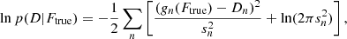 $$ \begin{aligned} \ln p(D|F_{\rm true}) = -\frac{1}{2}\sum _{n} \left[\frac{(g_{n}(F_{\rm true}) - D_{n})^2}{s_{n}^2}+\ln (2\pi s_{n}^2)\right], \end{aligned} $$