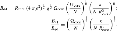 $$ \begin{aligned} \begin{aligned} {B}_{{\phi }1}={R}_\mathrm{core} ~{(4~\pi }{\rho ^{2}})^{{1}\over {2}}~{q}^{{1}\over {2}}~ \Omega _\mathrm{core} ~{\left({{\Omega _\mathrm{core} }\over {{N}}}\right)}^{{1}\over {8}}~{\left({{\kappa }\over {{N}~{R}_{\rm core}^{2}}}\right)}^{{1}\over {8}} ; \\ {{{B}_{r1}}\over {{B}_{{\phi }1}}}={\left({{\Omega _\mathrm{core} }\over {{N}}}\right)}^{{1}\over {4}}~{\left({{\kappa }\over {{N}~{R}_\mathrm{core} ^{2}}}\right)}^{{1}\over {4}}. \end{aligned} \end{aligned} $$
