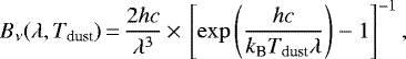 \begin{equation*} B_{\nu} (\lambda, T_{\textrm{dust}})\,{=}\,\frac{2 h c}{\lambda^3} \,{\times}\,\left[ \exp\left( \frac{h c}{k_{\textrm{B}} T_{\textrm{dust}} \lambda} \right) - 1 \right]^{-1},\end{equation*}