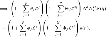 $$ \begin{aligned} \begin{aligned}&\implies \left( 1 - \sum _{j=1}^p \theta _j \mathcal{L} ^j \right) \left( 1 - \sum _{j=1}^{P} \Theta _j \mathcal{L} ^{sj} \right) \Delta ^d\Delta _s^D\mathcal{F} (t_i) \\&\quad = \left( 1 + \sum _{j=1}^p \phi _j \mathcal{L} ^j \right) \left( 1 + \sum _{j=1}^{Q} \Phi _j \mathcal{L} ^{sj} \right) \epsilon (t_i), \end{aligned} \end{aligned} $$