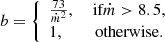 $$ \begin{aligned} b=\left\{ \begin{array}{lc} \frac{73}{\dot{m}^2},&\text{ if} \dot{m}> 8.5,\\ 1,&\text{ otherwise}. \end{array}\right. \end{aligned} $$