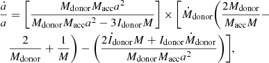 $$ \begin{aligned} \frac{\dot{a}}{a}&= \bigg [\frac{M_{\mathrm{donor} } M_{\mathrm{acc} } a^{2}}{M_{\mathrm{donor} } M_{\mathrm{acc} } a^{2} - 3 I_{\mathrm{donor} } M}\bigg ]\times \bigg [\dot{M}_{\mathrm{donor} } \bigg (\frac{2M_{\mathrm{donor} }}{M_{\mathrm{acc} }M} - \nonumber \\&\frac{2}{M_{\mathrm{donor} }} + \frac{1}{M}\bigg ) - \bigg (\frac{2\dot{I}_\mathrm{donor} M + I_\mathrm{donor} \dot{M}_{\mathrm{donor} }}{M_{\mathrm{donor} } M_{\mathrm{acc} } a^{2}}\bigg )\bigg ], \end{aligned} $$