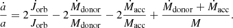 $$ \begin{aligned} \frac{\dot{a}}{a}=2 \frac{\dot{J}_\mathrm{orb} }{J_\mathrm{orb} } - 2 \frac{\dot{M}_{\mathrm{donor} }}{M_{\mathrm{donor} }}-2\frac{\dot{M}_{\mathrm{acc} }}{M_{\mathrm{acc} }} + \frac{\dot{M}_{\mathrm{donor} }+\dot{M}_{\mathrm{acc} }}{M}. \end{aligned} $$
