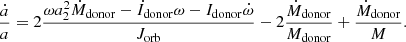 $$ \begin{aligned} \frac{\dot{a}}{a}=2 \frac{ \omega a^{2}_{2}\dot{M}_{\rm donor}-\dot{I}_{\rm donor}\omega - I_{\rm donor}\dot{\omega }}{J_\mathrm{orb} } - 2 \frac{\dot{M}_{\mathrm{donor} }}{M_{\mathrm{donor} }} + \frac{\dot{M}_{\mathrm{donor} }}{M}. \end{aligned} $$