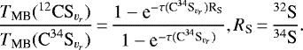 \begin{equation*}\frac{T_{\textrm{MB}}({^{12}\textrm{CS}_{{v}_{{r}}}})}{T_{\textrm{MB}}({\textrm{C}^{34}\textrm{S}_{{v}_{{r}}}})} \,{=}\,\frac{1 - \textrm{e}^{-\tau({\textrm{C}^{34}\textrm{S}_{{v}_{{r}}}}){\textrm{R}_{\textrm{S}}}}}{1 - \textrm{e}^{-\tau({\textrm{C}^{34}\textrm{S}_{{v}_{{r}}}})}}, {R_{\textrm{S}}} \,{=}\,\frac{{^{32}\textrm{S}}}{{^{34}\textrm{S}}}. \end{equation*}