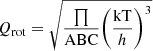 $$ \begin{aligned} {Q_{{\rm{rot}}}} = \sqrt {\frac{\prod }{{{\rm{ABC}}}}{{\left( {\frac{{{\rm{kT}}}}{h}} \right)}^3}} \end{aligned} $$
