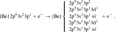 $$ \begin{aligned} {[\mathrm{Be}}]\,2\mathrm{p}^{6}3\mathrm{s}^{2}3\mathrm{p}^{1} + \mathrm{e}^{-} \rightarrow [\mathrm{Be}] \left\{ \begin{array}{l} 2\mathrm{p}^{5}3\mathrm{s}^{2}3\mathrm{p}^{2} \\ 2\mathrm{p}^{5}3\mathrm{s}^{2}3\mathrm{p}^{1}3\mathrm{d}^{1} \\ 2\mathrm{p}^{5}3\mathrm{s}^{2}3\mathrm{p}^{1} \; nl \\ 2\mathrm{p}^{6}3\mathrm{s}^{1}3\mathrm{p}^{1}3\mathrm{d}^{1} \\ 2\mathrm{p}^{6}3\mathrm{s}^{1}3\mathrm{p}^{1} \; nl \\ \end{array}+ \mathrm{e}^{-} \right., \end{aligned} $$
