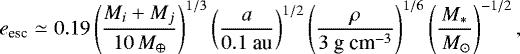 \begin{eqnarray*} e_{\textrm{esc}} &\simeq& 0.19 \left(\frac{M_i&#x002B;M_j}{10\,M_{\oplus}} \right)^{1/3} \left(\frac{a}{0.1~\mbox{au}} \right)^{1/2} \left(\frac{\rho}{3 \mbox{~g~cm}^{-3}} \right)^{1/6} \left(\frac{M_*}{\,M_{\odot} }\right)^{-1/2} , \nonumber\\\end{eqnarray*}