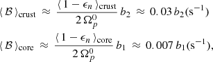 $$ \begin{aligned} \begin{aligned}&\langle \, \mathcal{B} \, \rangle _{\mathrm{crust}} \, \approx \, \frac{ \langle \, 1-\epsilon _n \, \rangle _{\mathrm{crust}} }{2 \, \Omega _p^0 } \, b_2 \, \approx \, 0.03\, b_2(\mathrm{s}^{-1}) \\&\langle \, \mathcal{B} \, \rangle _{\mathrm{core}} \, \approx \, \frac{ \langle \, 1-\epsilon _n \, \rangle _{\mathrm{core}} }{2 \, \Omega _p^0 } \, b_1 \, \approx \, 0.007\, b_1(\mathrm{s}^{-1}) , \end{aligned} \end{aligned} $$