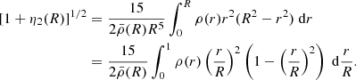 $$ \begin{aligned} {[1+\eta _2(R)]^{1/2}}&= \frac{15}{2\bar{\rho }(R) R^5} \int _0^R{\rho (r) r^2(R^2-r^2)~\mathrm{d}r} \nonumber \\&= \frac{15}{2\bar{\rho }(R)} \int _0^1{\rho (r) \left(\frac{r}{R}\right)^2\left(1 - \left(\frac{r}{R}\right)^2\right)~\mathrm{d}\frac{r}{R}}. \end{aligned} $$
