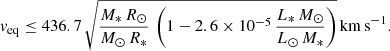 $$ \begin{aligned} { v}_{\rm eq} \le 436.7\,\sqrt{\frac{M_*\,R_{\odot }}{M_{\odot }\,R_*}\,\left(1 - 2.6\times 10^{-5}\,\frac{L_*\,M_{\odot }}{L_{\odot }\,M_*}\right)}\,\mathrm{km\,s}^{-1}. \end{aligned} $$