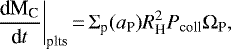 \begin{equation*} \dfrac{\textrm{d}\text{M}_{\text{C}}}{\textrm{d}t}\bigg|_{\text{plts}}\,{=}\,\Sigma_{\text{p}}(a_{\text{P}}) {R}_{\text{H}}^{2} P_{\text{coll}} \Omega_{\text{P}},\end{equation*}
