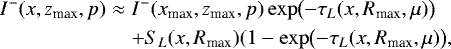 \begin{eqnarray*}I^-(x,{z_{\textrm{max}}},p) &\approx& I^-({x_{\textrm{max}}},{z_{\textrm{max}}},p) \exp\bigl(-\tau_L(x,R_{\textrm{max}},\mu)\bigr) \nonumber \\ &&&#x002B; S_L(x,R_{\textrm{max}})(1 - \exp\bigl(-\tau_L(x,R_{\textrm{max}},\mu)\bigr), \end{eqnarray*}