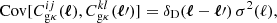 $$ \begin{aligned} \mathrm{Cov} [C_{\rm g\kappa }^{ij}(\boldsymbol{\ell }), C_{\rm g\kappa }^{kl}(\boldsymbol{\ell }\prime )] = \delta _{\mathrm{D} }(\boldsymbol{\ell }- \boldsymbol{\ell }\prime ) \, \sigma ^2(\ell ) , \end{aligned} $$