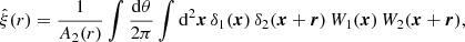 $$ \begin{aligned} \hat{\xi }(r) = \frac{1}{A_2(r)} \int \frac{\mathrm{d}\theta }{2\mathrm \pi } \int \mathrm{d}^2\boldsymbol{x}\, \delta _1(\boldsymbol{x}) \, \delta _2(\boldsymbol{x}+\boldsymbol{r}) \, W_1(\boldsymbol{x}) \, W_2(\boldsymbol{x}+\boldsymbol{r}) , \end{aligned} $$